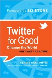 Twitter for Good: Change the World One Tweet at a Time; Claire Diaz-Ortiz, Biz Stone; 2011