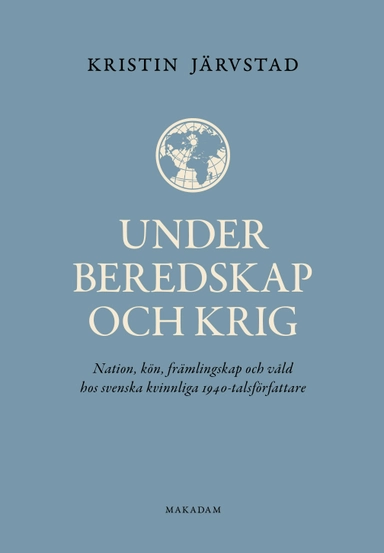 Under beredskap och krig : nation, kön, främlingskap och våld hos svenska kvinnliga 1940-talsförfattare; Kristin Järvstad; 2022
