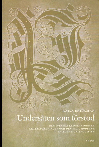 Undersåten som förstod : den svenska reformatoriska samtalsodningen och den tidigmoderna integrationsprocessen; Kajsa Brilkman; 2013