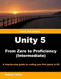 Unity 5 from Zero to Proficiency (Intermediate): A Step-by-Step Guide to Programming Your Game in C#Unity 5 from Zero to Proficiency Series; Patrick Felicia; 2018