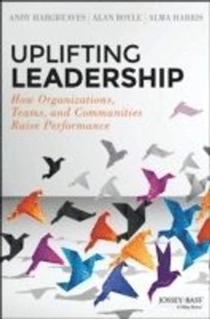 Uplifting Leadership: How Organizations, Teams, and Communities Raise Perfo