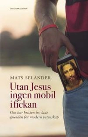 Utan Jesus ingen mobil i fickan : om hur kristen tro lade grunden för modern vetenskap; Mats Selander; 2017