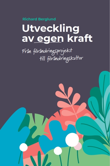 Utveckling av egen kraft : från förändringsprojekt till förändringskultur; Richard Berglund; 2021