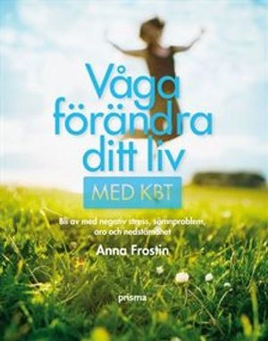Våga förändra ditt liv med KBT : bli av med negativ stress, sömnsvårigheter, oro och nedstämdhet; Anna Frostin; 2009