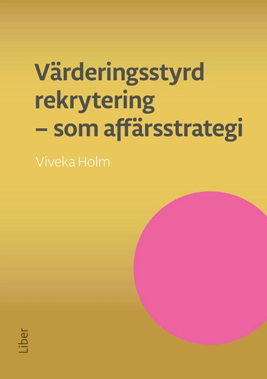 Värderingsstyrd rekrytering som affärsstrategi : attrahera de bästa medarbetarna och se ditt företag växa; Viveka Holm; 2017
