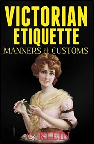 Victorian Etiquette, Manners, and Customs: Practical Etiquette of the Victorian Era; C.Klein; 2017