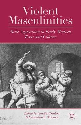 Violent masculinities : male aggression in early modern texts and culture; Jennifer Feather, Catherine E. Thomas; 2013