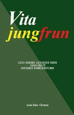 Vita jungfrun : och andra gestalter från 1800-talets svenska kyrkohistoria
