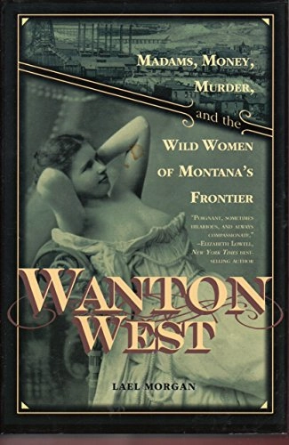 Wanton West: Madams, Money, Murder, and the Wild Women of Montana's Frontier; Lael Morgan; 2011