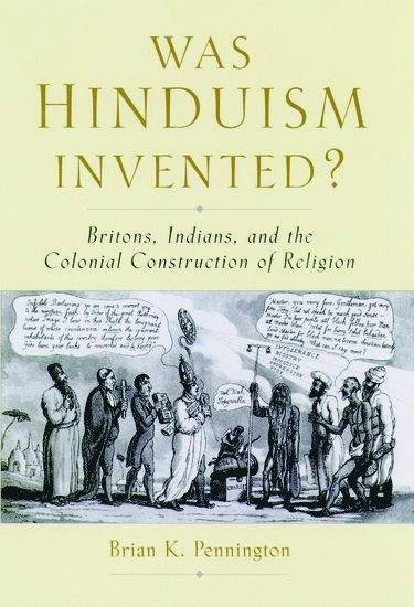 Was Hinduism invented? : Britons, Indians, and colonial construction of religion; Brian K. Pennington; 2005