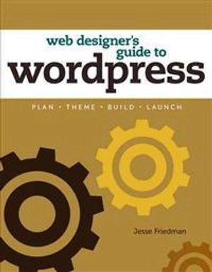 Web designer's guide to WordPress : plan, theme, build, launch; Jesse Friedman; 2013
