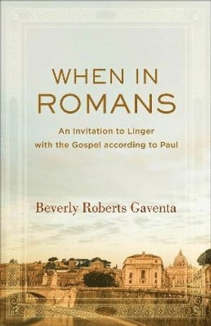 When in Romans : an invitation to linger with the gospel according to Paul; Beverly Roberts Gaventa; 2018