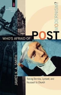 Who's afraid of postmodernism? : taking Derrida, Lyotard, and Foucault to church; James K. A. Smith; 2006