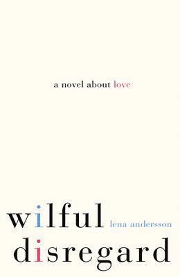Wilful disregard : a novel about love; Lena Andersson, Sarah Death; 2015