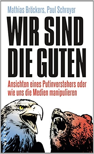 Wir sind die Guten : Ansichten eines Putinverstehers oder wie uns die Medien manipulieren; Mathias Bröckers; 2014