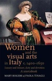 Women and the visual arts in Italy c. 1400-1650 : luxury and leisure, duty and devotion : a sourcebook; Paola Tinagli, Mary Rogers; 2012