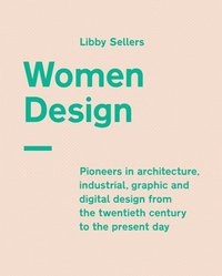 Women Design [pioneers in architecture, industrial, graphic and digital design from the twentieth century to the present day]; Libby Sellers; 2017