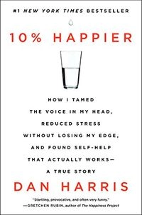 10% Happier: How I Tamed the Voice in My Head, Reduced Stress Without Losing My Edge, and Found Self-Help That Actually Works--A Tr; Dan Harris; 2014