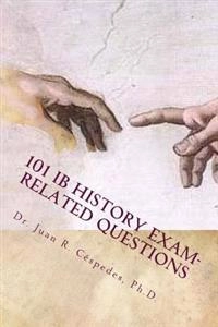 101 IB History Exam-related Questions: ...and their answers!; Juan R Cespedes Ph D; 2013
