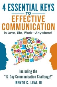 4 Essential Keys to Effective Communication in Love, Life, Work--Anywhere!: Including the 12-Day Communication Challenge!; Bento C. Leal III, Bento C. Leal (III.); 2017