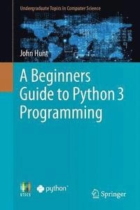A Beginners Guide to Python 3 Programming [Elektronisk resurs]; John Hunt; 2019