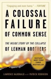 A Colossal Failure of Common Sense: The Inside Story of the Collapse of Lehman Brothers; Lawrence G McDonald, Patrick Robinson; 2010
