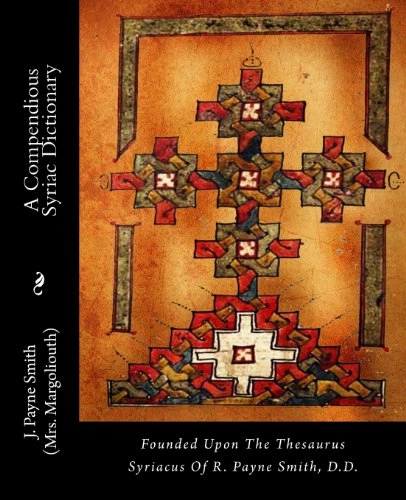 A Compendious Syriac Dictionary: Founded Upon the Thesaurus Syriacus of R. Payne Smith, D.D.; J. Smith, Robert Payne Smith; 2012