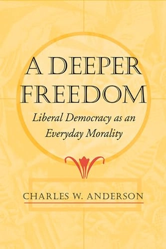 A deeper freedom : liberal democracy as an everyday morality; Charles W. Anderson; 2002