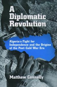 A diplomatic revolution : Algeria's fight for independence and the origins of the post-Cold War era; Matthew Connelly; 2003