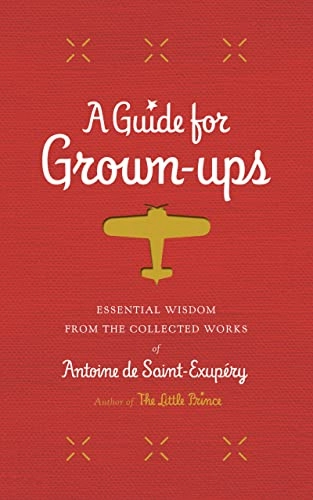A Guide for Grown-Ups: Essential Wisdom from the Collected Works of Antoine de Saint-Exup?ry; Antoine De Saint-exupery; 2015