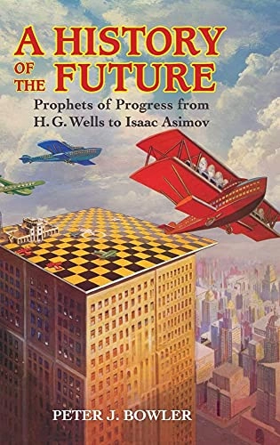 A history of the future : prophets of progress from H. G. Wells to Isaac Asimov; Peter J. Bowler; 2017