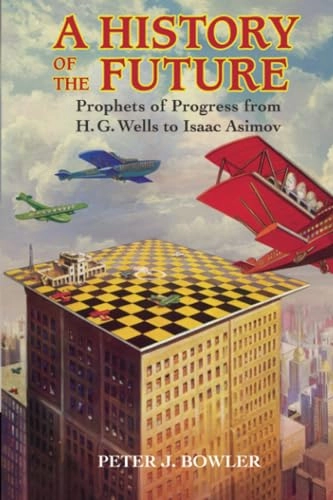 A history of the future : prophets of progress from H. G. Wells to Isaac Asimov; Peter J. Bowler; 2017