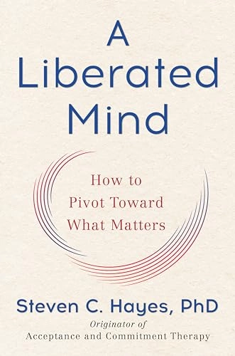 A Liberated Mind : how to pivot toward what matters; Steven C. Hayes; 2019