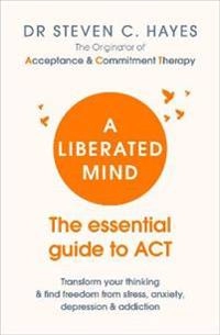 A liberated mind : the essential guide to ACT : transform your thinking & find freedom from stress, anxiety, depression & addiction; Steven C. Hayes; 2019