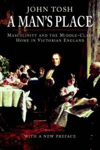 A man's place : masculinity and the middle-class home in Victorian England; John. Tosh; 2007