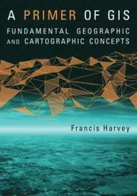 A primer of GIS : fundamental geographic and cartographic concepts; Francis Harvey; 2008