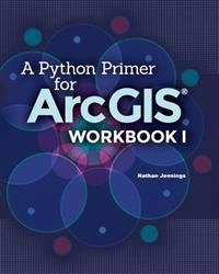 A Python Primer for ArcGIS(R): Workbook I; Nathan Jennings; 2015
