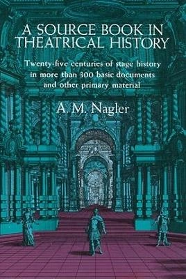 A source book in theatrical history : (sources of theatrical history) : [twenty-five centuries of stage history in more than 300 basic documents and other primary material]; Alois Maria Nagler; 1959