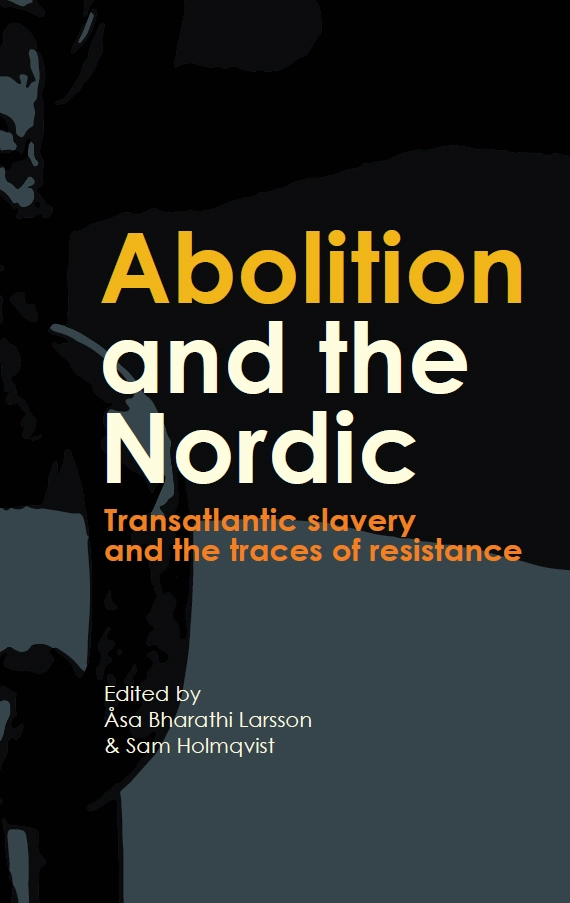 Abolition and the Nordic : transatlantic slavery and the traces of resistance; Åsa Bharathi Larsson, Sam Holmqvist; 2026