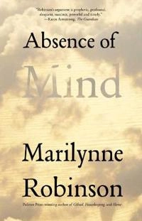 Absence of mind : the dispelling of inwardness from the modern myth of the self; Marilynne Robinson; 2010