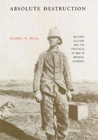 Absolute destruction : military culture and the practices of war in Imperial Germany; Isabel V. Hull; 2005