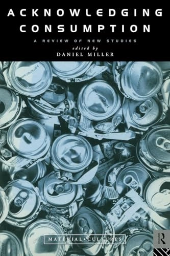 Acknowledging consumption : a review of new studies; Daniel Miller; 1994