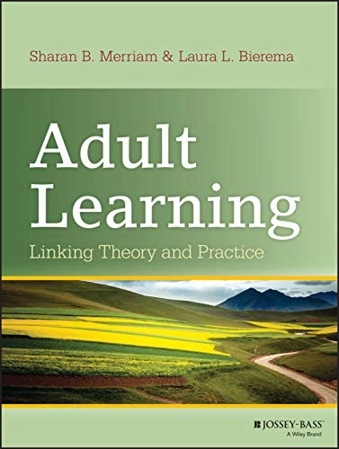 Adult Learning: Linking Theory and Practice; Sharan B. Merriam, Laura L. Bierema; 2013