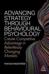 Advancing Strategy Through Behavioural Psychology: Create Competitive Advantage in Relentlessly Changing Markets [Elektronisk resurs]; Pontus Wadström; 2022