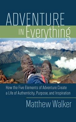 Adventure in Everything: How the Five Elements of Adventure Create a Life of Authenticity, Purpose, and Inspiration; Matthew Walker; 2011
