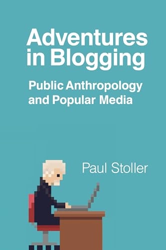 Adventures in blogging : public anthropology and popular media; Paul Stoller; 2018