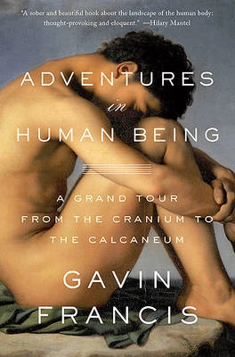 Adventures in human being : a grand tour from the cranium to the calcaneum; Gavin. Francis; 2016