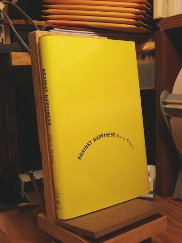 Against happiness : in praise of melancholy; Eric Wilson; 2008