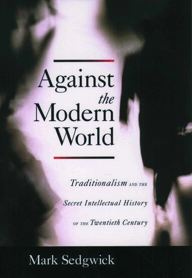 Against the modern world : Traditionalism and the secret intellectual history of the twentieth century; Mark Sedgwick; 2004