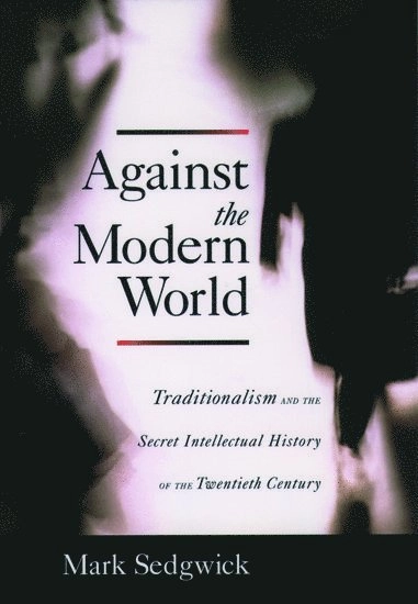Against the Modern World: Traditionalism and the Secret Intellectual History of the Twentieth Century [Elektronisk resurs]; Mark Sedgwick; 2009
